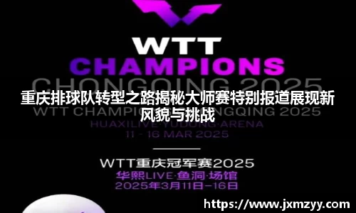 重庆排球队转型之路揭秘大师赛特别报道展现新风貌与挑战