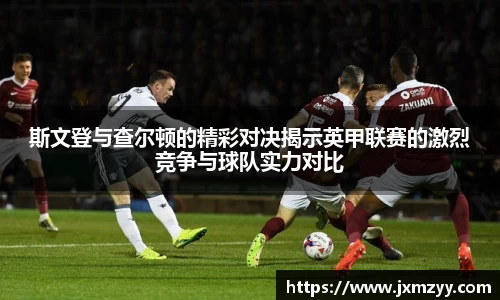 斯文登与查尔顿的精彩对决揭示英甲联赛的激烈竞争与球队实力对比