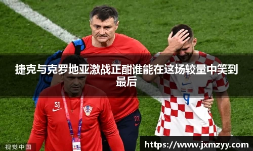 捷克与克罗地亚激战正酣谁能在这场较量中笑到最后