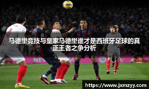 马德里竞技与皇家马德里谁才是西班牙足球的真正王者之争分析
