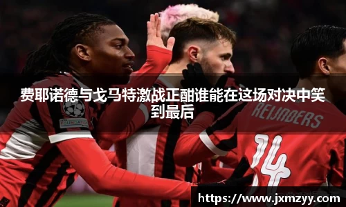 费耶诺德与戈马特激战正酣谁能在这场对决中笑到最后